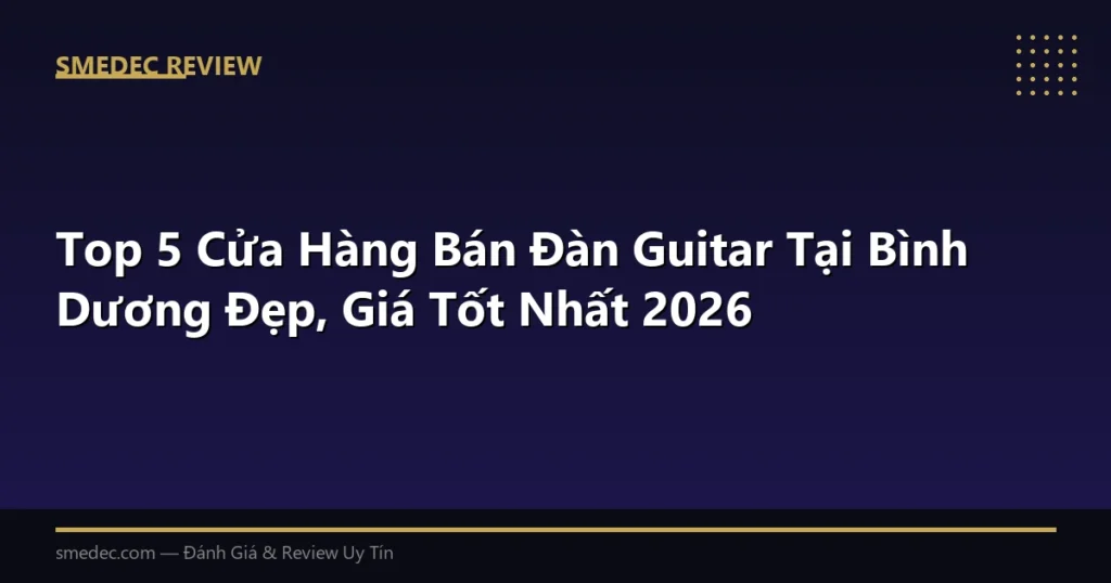 Top 5 Cửa Hàng Bán Đàn Guitar Tại Bình Dương Đẹp, Giá Tốt Nhất 2026