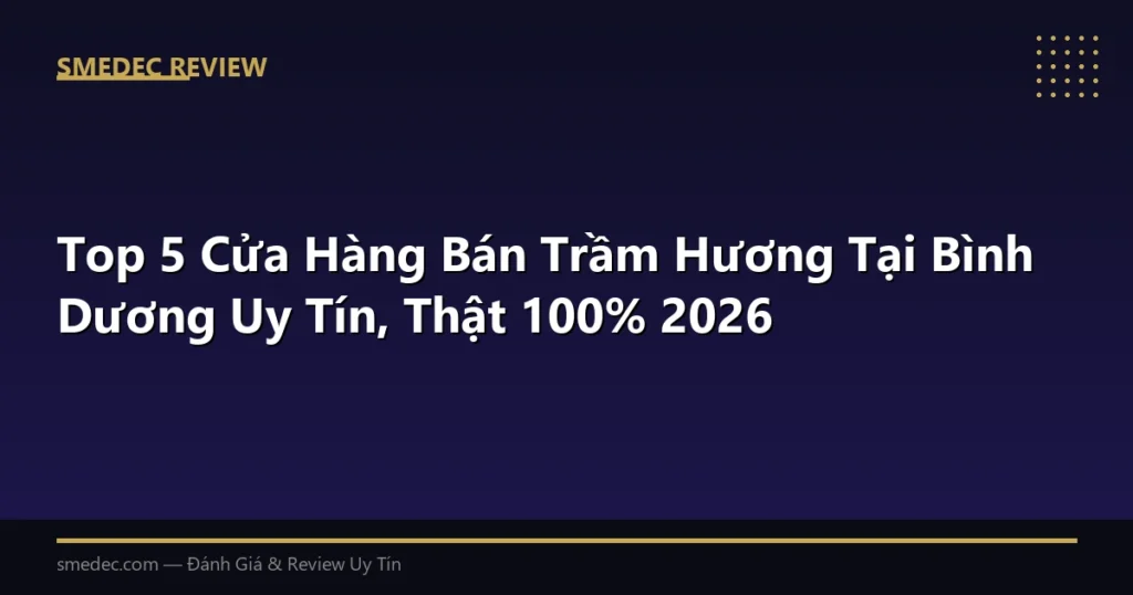 Top 5 Cửa Hàng Bán Trầm Hương Tại Bình Dương Uy Tín, Thật 100% 2026