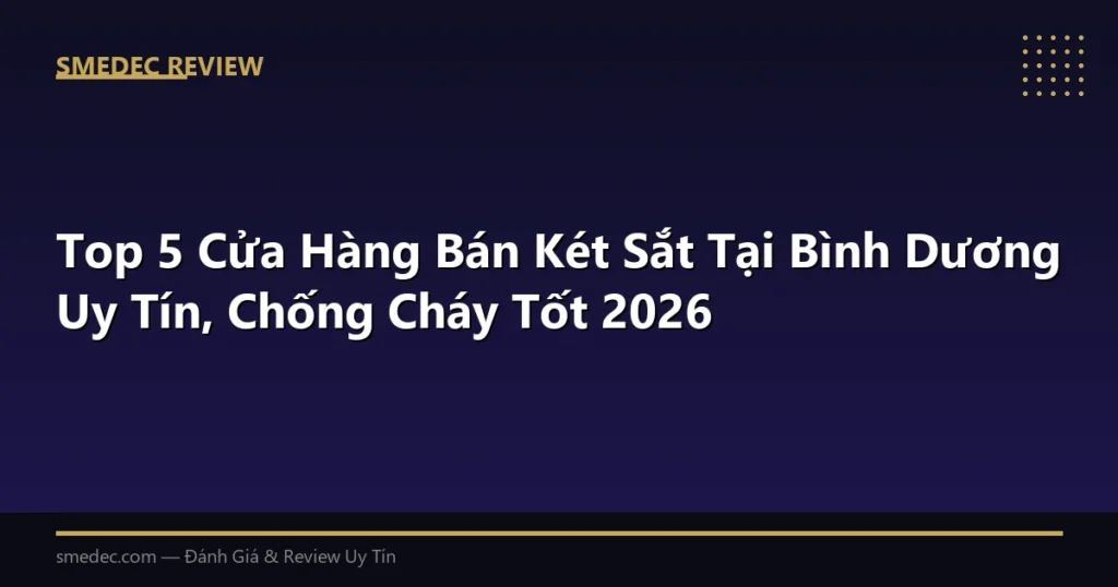 Top 5 Cửa Hàng Bán Két Sắt Tại Bình Dương Uy Tín, Chống Cháy Tốt 2026